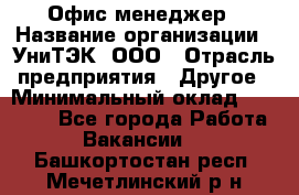 Офис-менеджер › Название организации ­ УниТЭК, ООО › Отрасль предприятия ­ Другое › Минимальный оклад ­ 17 000 - Все города Работа » Вакансии   . Башкортостан респ.,Мечетлинский р-н